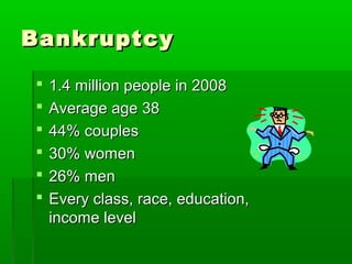 Bankruptcy

   1.4 million people in 2008
   Average age 38
   44% couples
   30% women
   26% men
   Every class, race, education,
    income level
 