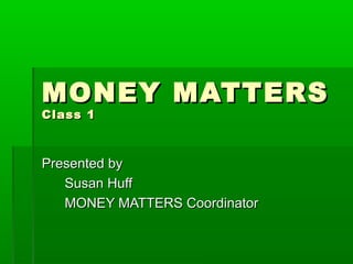 MONEY MATTERS
Class 1



Presented by
   Susan Huff
   MONEY MATTERS Coordinator
 