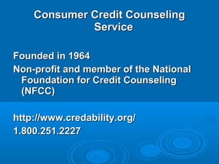 Consumer Credit Counseling
             Service

Founded in 1964
Non-profit and member of the National
 Foundation for Credit Counseling
 (NFCC)

http://www.credability.org/
1.800.251.2227
 