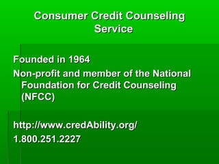 Consumer Credit Counseling
             Service

Founded in 1964
Non-profit and member of the National
 Foundation for Credit Counseling
 (NFCC)

http://www.credAbility.org/
1.800.251.2227
 