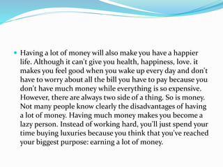  Having a lot of money will also make you have a happier 
life. Although it can't give you health, happiness, love. it 
m...