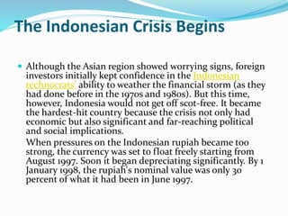 The Indonesian Crisis Begins 
 Although the Asian region showed worrying signs, foreign 
investors initially kept confide...