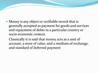 Money is any object or verifiable record that is 
generally accepted as payment for goods and services 
and repayment of...