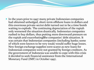  In the years prior to 1997 many private Indonesian companies 
had obtained unhedged, short-term offshore loans in dollar...