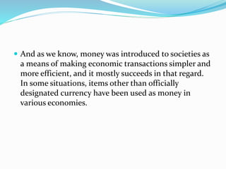  And as we know, money was introduced to societies as 
a means of making economic transactions simpler and 
more efficien...