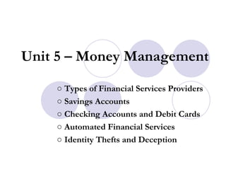 Unit 5 – Money Management

    ○ Types of Financial Services Providers
    ○ Savings Accounts
    ○ Checking Accounts and Debit Cards
    ○ Automated Financial Services
    ○ Identity Thefts and Deception
 