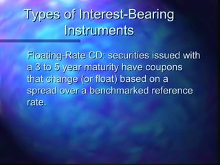 TTyyppeess ooff IInntteerreesstt--BBeeaarriinngg 
IInnssttrruummeennttss 
FFllooaattiinngg--RRaattee CCDD:: sseeccuurriittiieess iissssuueedd wwiitthh 
aa 33 ttoo 55 yyeeaarr mmaattuurriittyy hhaavvee ccoouuppoonnss 
tthhaatt cchhaannggee ((oorr ffllooaatt)) bbaasseedd oonn aa 
sspprreeaadd oovveerr aa bbeenncchhmmaarrkkeedd rreeffeerreennccee 
rraattee.. 
 