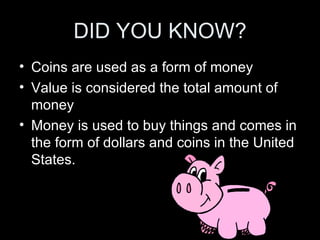 DID YOU KNOW? Coins are used as a form of money Value is considered the total amount of money Money is used to buy things and comes in the form of dollars and coins in the United States. 
