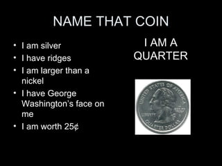 NAME THAT COIN I am silver I have ridges I am larger than a nickel I have George Washington’s face on me I am worth 25 ¢ I AM A QUARTER 