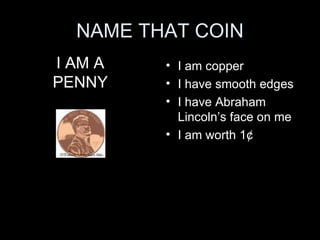 NAME THAT COIN I am copper I have smooth edges I have Abraham Lincoln’s face on me I am worth 1 ¢ I AM A PENNY 