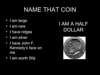 NAME THAT COIN I am large I am rare I have ridges I am silver I have John F. Kennedy’s face on me I am worth 50 ¢ I AM A HALF DOLLAR 