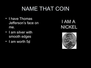 NAME THAT COIN I have Thomas Jefferson’s face on me. I am silver with smooth edges I am worth 5 ¢ I AM A  NICKEL 