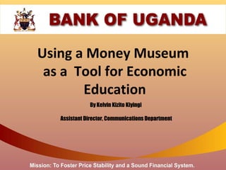 Using a Money Museum
 as a Tool for Economic
       Education
              By Kelvin Kizito Kiyingi

   Assistant Director, Communications Department
 