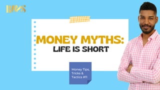 MONEY MYTHS:
LIFE IS SHORT
Money Tips,
Tricks &
Tactics #11
 