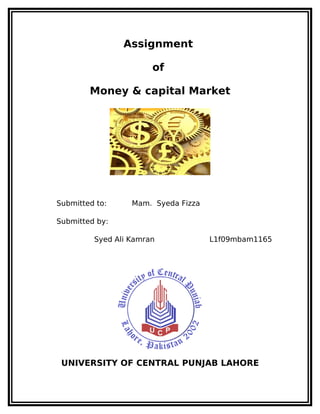 Assignment

                       of

        Money & capital Market




Submitted to:     Mam. Syeda Fizza

Submitted by:

         Syed Ali Kamran             L1f09mbam1165




 UNIVERSITY OF CENTRAL PUNJAB LAHORE
 