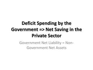 Deficit Spending by the
Government => Net Saving in the
         Private Sector
   Government Net Liability = Non-
      Government Net Assets
 
