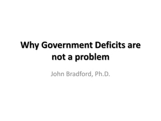 Why Government Deficits are
      not a problem
      John Bradford, Ph.D.
 