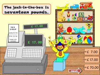 The jack-in-the-box is  seventeen pounds. £ 17.00 £ 17.00 next £  7.00 £ 17.00 £ 70.00 TOY  SHOP JackBox  £ 17.00 -------------------- TOTAL  £ 17.00 THANK  YOU  GOODBYE 