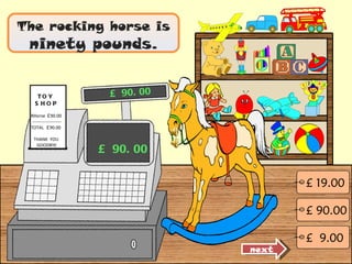 The rocking horse is  ninety pounds. £ 90.00 £ 90.00 next £ 19.00 £ 90.00 £  9.00 TOY  SHOP RHorse  £ 90.00 -------------------- TOTAL  £ 90.00 THANK  YOU  GOODBYE 
