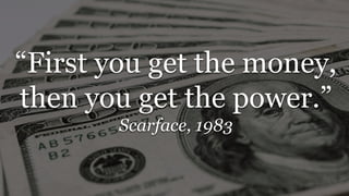 “First you get the money,
then you get the power.”
Scarface, 1983
 