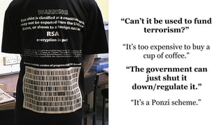 “Can’t it be used to fund
terrorism?”
“It’s too expensive to buy a
cup of coffee.”
“The government can
just shut it
down/regulate it.”
“It’s a Ponzi scheme.”
 
