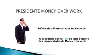 6000 (seis mil) Associados total equipe
O associado ganha 15% de todo o ganho
das mensalidades da Money over work.
 