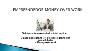 300 (trezentos) Associados total equipe.
O associado ganha 2% de todo o ganho das
mensalidades
da Money over work.
 