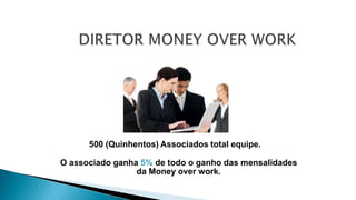 500 (Quinhentos) Associados total equipe.
O associado ganha 5% de todo o ganho das mensalidades
da Money over work.
 