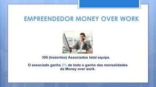 EMPREENDEDOR MONEY OVER WORK




       300 (trezentos) Associados total equipe.

O associado ganha 2% de todo o ganho das mensalidades
                 da Money over work.
 
