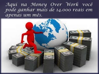 Aqui na Money Over Work você
pode ganhar mais de 14.000 reais em
apenas um mês.
 