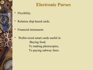 Electronic Purses
 Flexibility.

 Relation ship based cards.

 Financial instrument.

 Wallet-sized smart cards useful in
           Buying food,
          To making photocopies,
          To paying subway fares.
 
