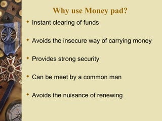 Why use Money pad?
 Instant clearing of funds

 Avoids the insecure way of carrying money

 Provides strong security

 Can be meet by a common man

 Avoids the nuisance of renewing
 