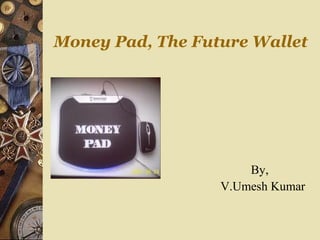 Money Pad, The Future Wallet




                      By,
                  V.Umesh Kumar
 