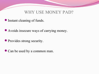 WHY USE MONEY PAD?
Instant cleaning of funds.
Avoids insecure ways of carrying money.
Provides strong security.
Can be used by a common man.
 
