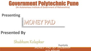 Government Polytechnic Pune 
(An Autonomous Institute of Government of Maharashtra) 
8149163269 
MONEY PAD BY SHUBHAM 
KOLAPKAR 
 