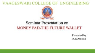VAAGESWARI COLLEGE OF ENGINEERING
Seminar Presentation on
MONEY PAD-THE FUTURE WALLET
Presented by
R.ROSHINI
 