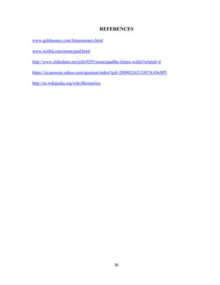 30
REFERENCES
www.goldmoney.comfuturemoney.html
www.scribd.commoneypad.html
http://www.slideshare.net/jolly9293/moneypadthe-future-wallet?related=4
https://in.answers.yahoo.com/question/index?qid=20090216213307AA9oSP5
http://en.wikipedia.org/wiki/Biometrics
 