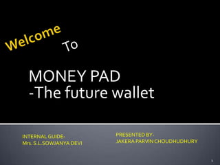 MONEY PAD
  -The future wallet

INTERNAL GUIDE-          PRESENTED BY-
Mrs. S.L.SOWJANYA DEVI   JAKERA PARVIN CHOUDHUDHURY


                                                      1
 
