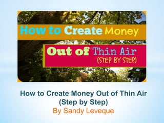 How to Create Money Out of Thin Air 
(Step by Step) 
By Sandy Leveque 
 