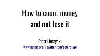 How to count money
and not lose it
Piotr Horzycki
www.peterdev.pl | twitter.com/peterdevpl
 