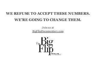 WE REFUSE TO ACCEPT THESE NUMBERS.
WE’RE GOING TO CHANGE THEM.
Join us at
BigFlipDocumentary.com
 