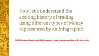 Now let’s understand the
exciting history of trading
using different types of Money
represented by an Infographic.
NOTE : Every and each needed information is given by the description in the Info graph.
 