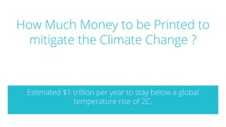 How Much Money to be Printed to
mitigate the Climate Change ?
Estimated $1 trillion per year to stay below a global
temperature rise of 2C.
 