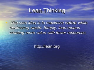 Lean ThinkingLean Thinking
• The core idea is to maximize The core idea is to maximize valuevalue while while
minimizing waste. Simply, lean meansminimizing waste. Simply, lean means
creating more value with fewer resources.creating more value with fewer resources.
http://lean.orghttp://lean.org
 