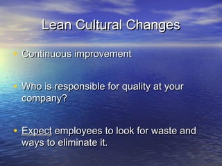 Lean Cultural ChangesLean Cultural Changes
• Continuous improvementContinuous improvement
• Who is responsible for quality at yourWho is responsible for quality at your
company?company?
• ExpectExpect employees to look for waste andemployees to look for waste and
ways to eliminate it.ways to eliminate it.
 