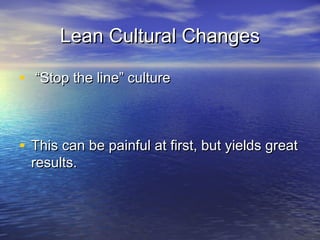 Lean Cultural ChangesLean Cultural Changes
• ““Stop the line” cultureStop the line” culture
• This can be painful at first, but yields greatThis can be painful at first, but yields great
results.results.
 