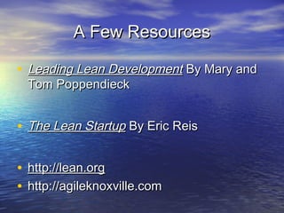 A Few ResourcesA Few Resources
• Leading Lean DevelopmentLeading Lean Development By Mary andBy Mary and
Tom PoppendieckTom Poppendieck
• The Lean StartupThe Lean Startup By Eric ReisBy Eric Reis
• http://lean.orghttp://lean.org
• http://agileknoxville.comhttp://agileknoxville.com
 