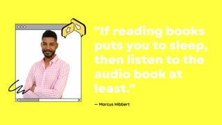 "If reading books
puts you to sleep,
then listen to the
audio book at
least."
— Marcus Hibbert
 