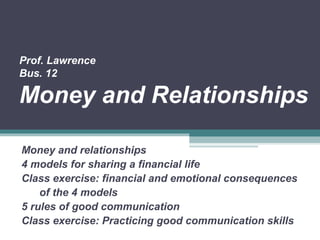 Prof. Lawrence
Bus. 12
Money and Relationships
Money and relationships
4 models for sharing a financial life
Class exercise: financial and emotional consequences
of the 4 models
5 rules of good communication
Class exercise: Practicing good communication skills
 