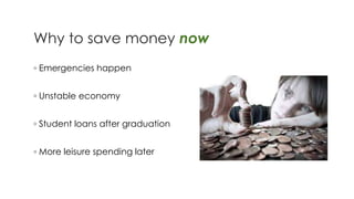 Why to save money now
◦ Emergencies happen
◦ Unstable economy
◦ Student loans after graduation
◦ More leisure spending later
 